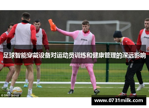 足球智能穿戴设备对运动员训练和健康管理的深远影响